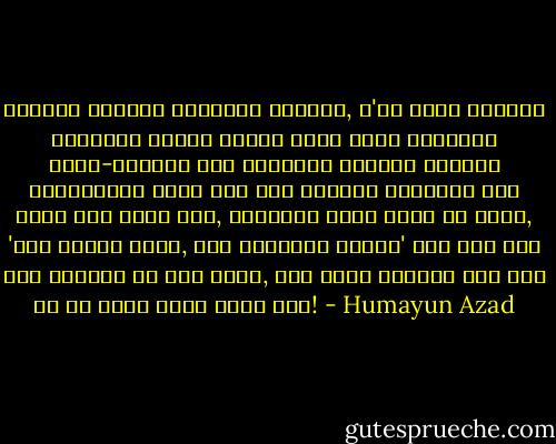 কতোদিন দুপুরে ঘুমিয়ে পড়েছি, গ'লে গেছি আমাদের গ্রামের আঠালো মাটির মতো। নকশি কাঁথাটি যাদু-চাদরের মতো জড়িয়ে রেখেছে আমাকে। সন্ধ্যায় জেগে উঠে মনে হয়েছে এইমাত্র ভোর হলো। মুখ ধুতে হবে, ইস্কুলে যেতে হবে। মা বলতো, 'এখন বিআইন নারে, এখন সাঁইজের বেলা।' তখন মনে হতো ঘুম ভাঙলেই তো ভোর বেলা, ঘুম যখনি ভাঙুক। অমন ভোর আর কি ফিরে পাবো কোনো দিন! - Humayun Azad