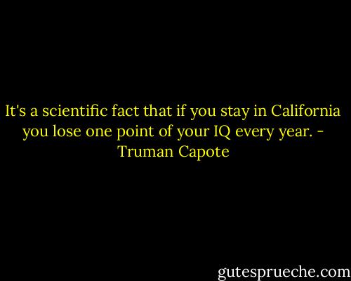 It's a scientific fact that if you stay in California you lose one point of your IQ every year. - Truman Capote