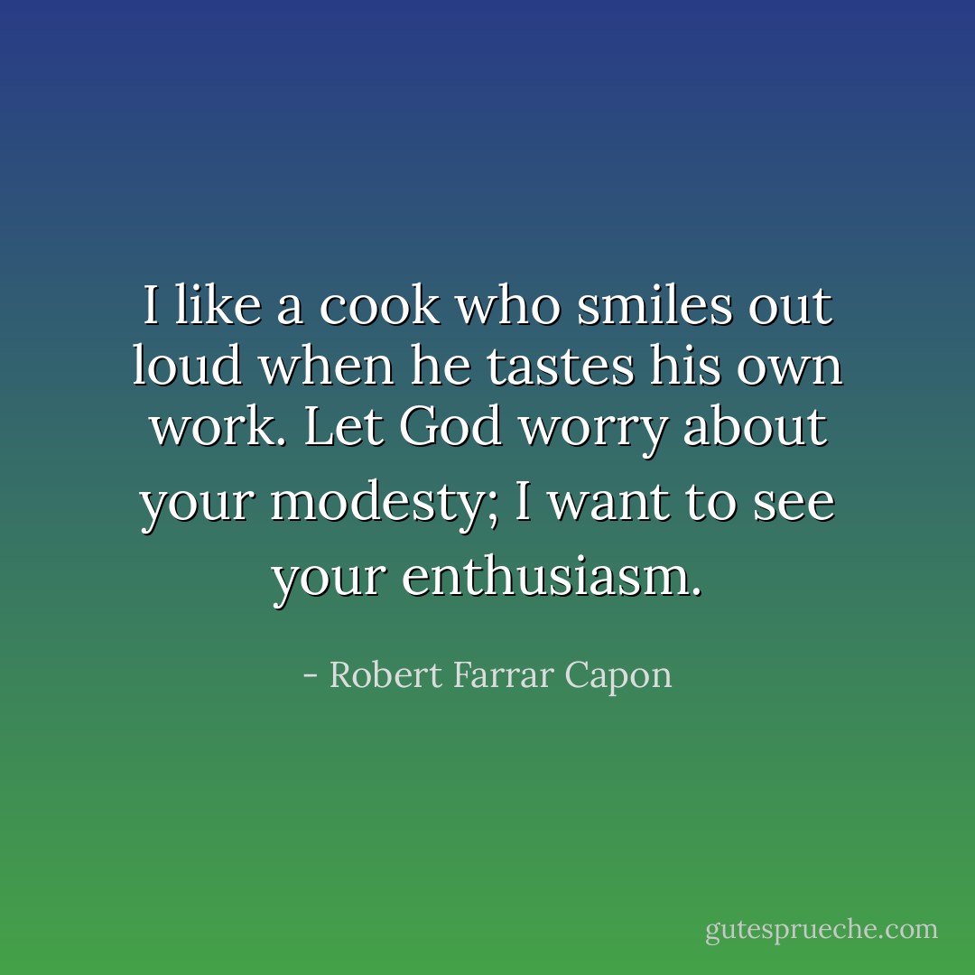 I like a cook who smiles out loud when he tastes his own work.<br />Let God worry about your modesty; I want to see your enthusiasm. - Robert Farrar Capon