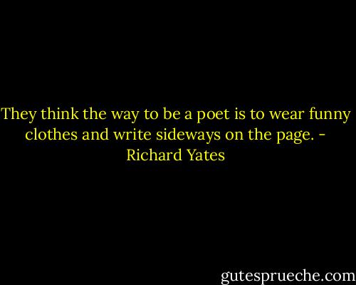 They think the way to be a poet is to wear funny clothes and write sideways on the page. - Richard Yates