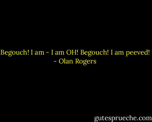 Begouch! I am - I am OH! Begouch! I am peeved! - Olan Rogers