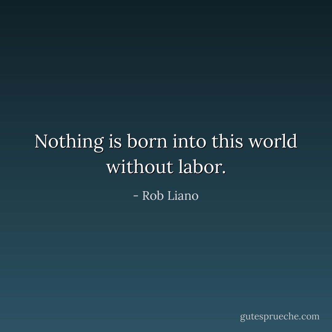 Nothing is born into this world without labor. - Rob Liano