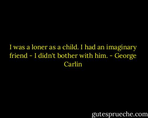 I was a loner as a child. I had an imaginary friend - I didn't bother with him. - George Carlin