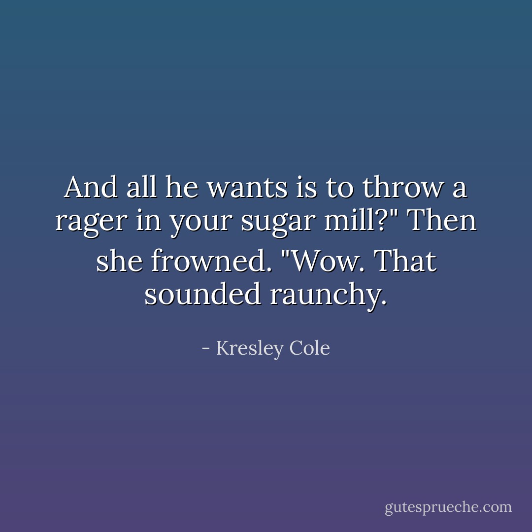 And all he wants is to throw a rager in your sugar mill?" Then she frowned. "Wow. That sounded raunchy. - Kresley Cole