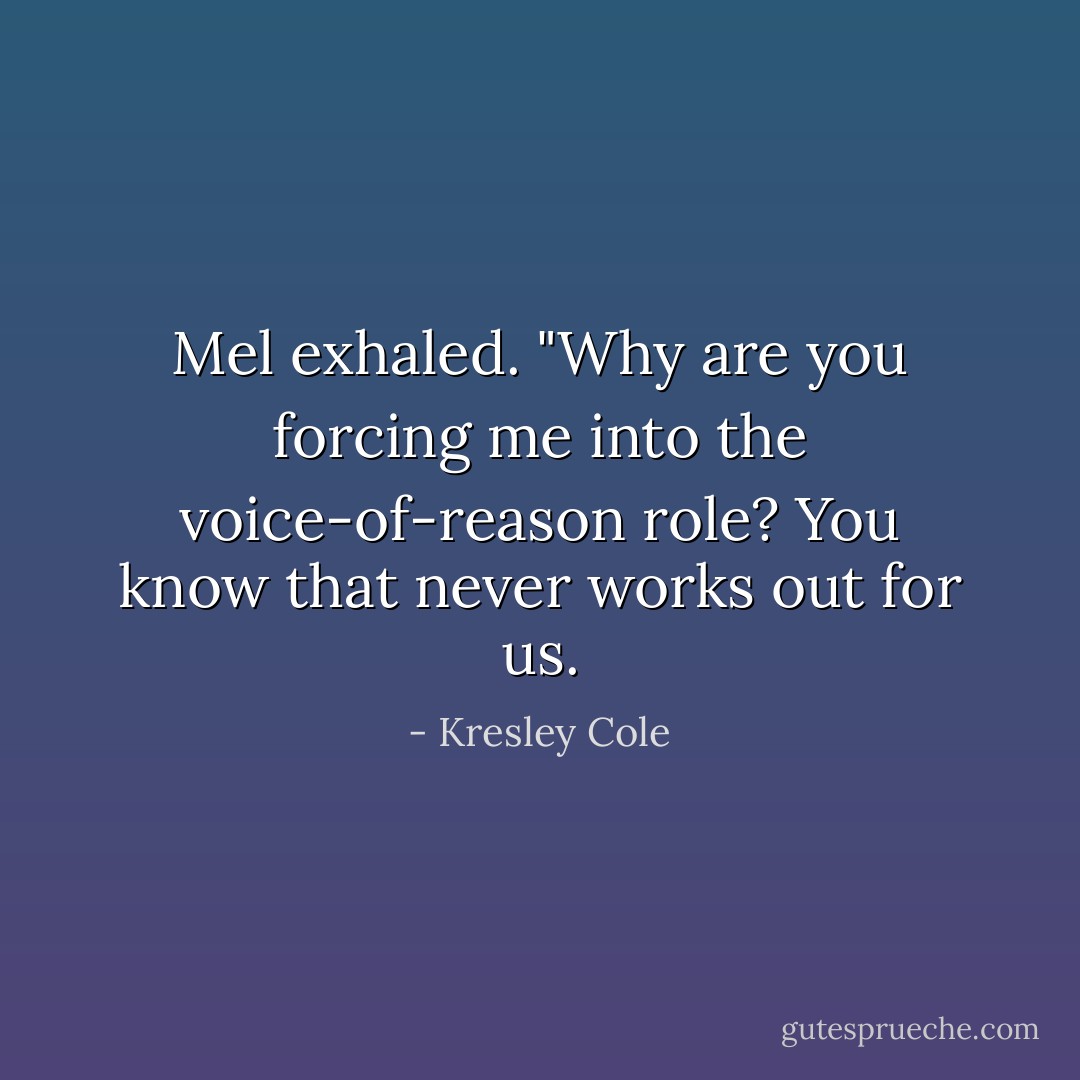 Mel exhaled. "Why are you forcing me into the voice-of-reason role? You know that never works out for us. - Kresley Cole