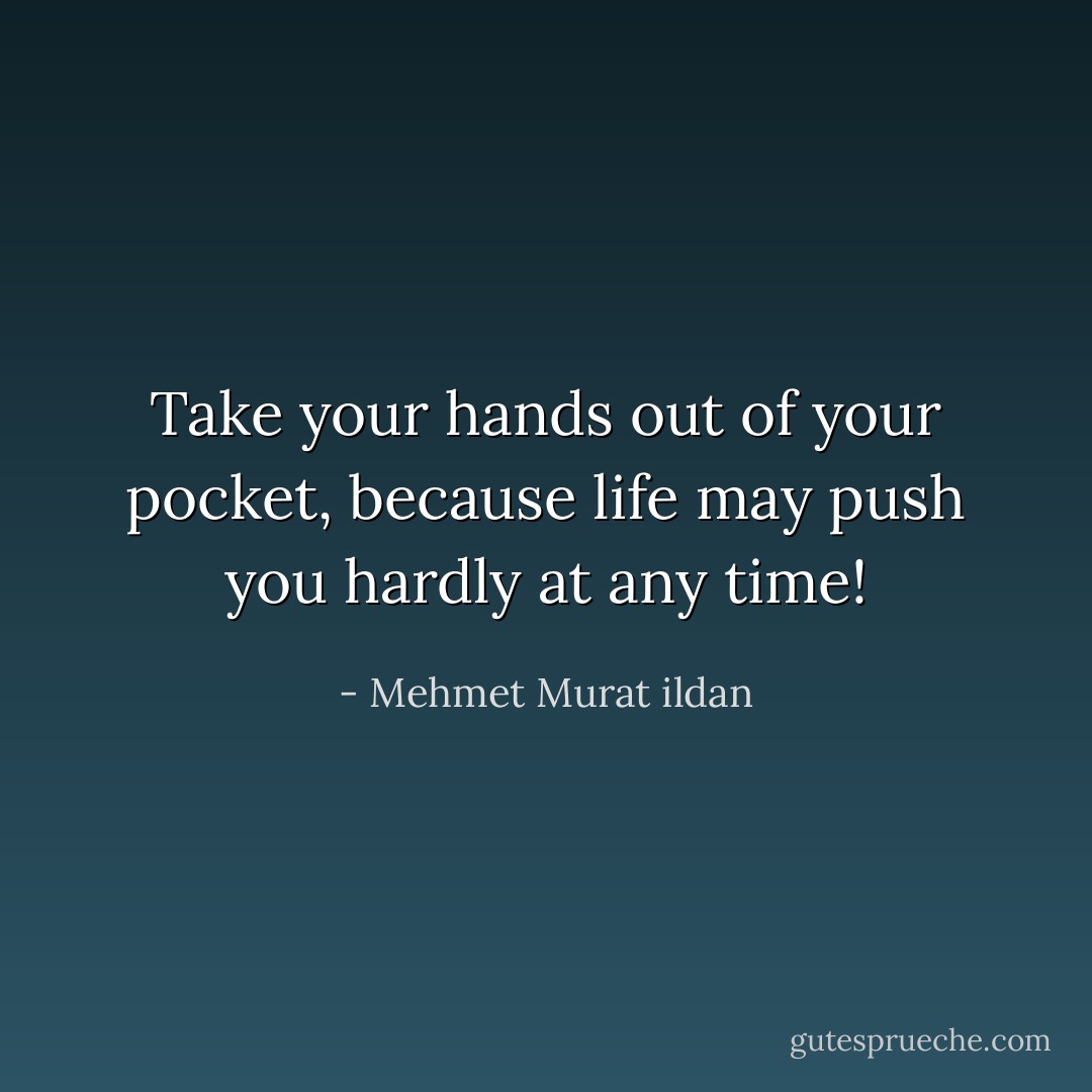 Take your hands out of your pocket, because life may push you hardly at any time! - Mehmet Murat ildan