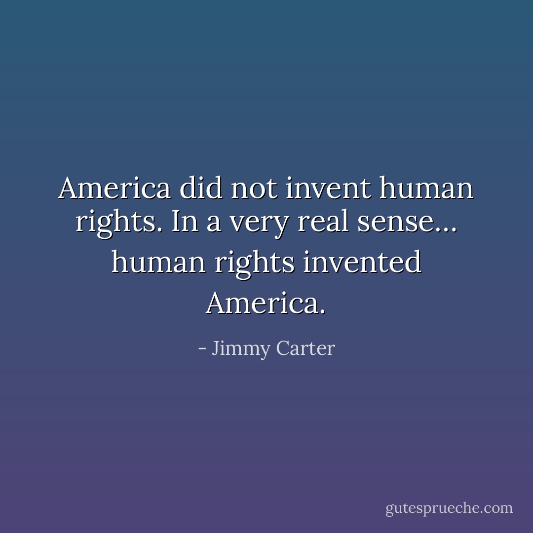 America did not invent human rights. In a very real sense… human rights invented America. - Jimmy Carter