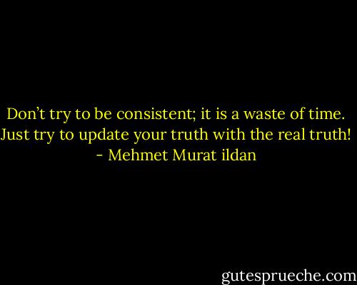 Don’t try to be consistent; it is a waste of time. Just try to update your truth with the real truth! - Mehmet Murat ildan