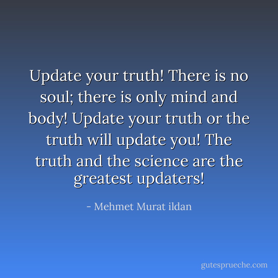 Update your truth! There is no soul; there is only mind and body! Update your truth or the truth will update you! The truth and the science are the greatest updaters! - Mehmet Murat ildan