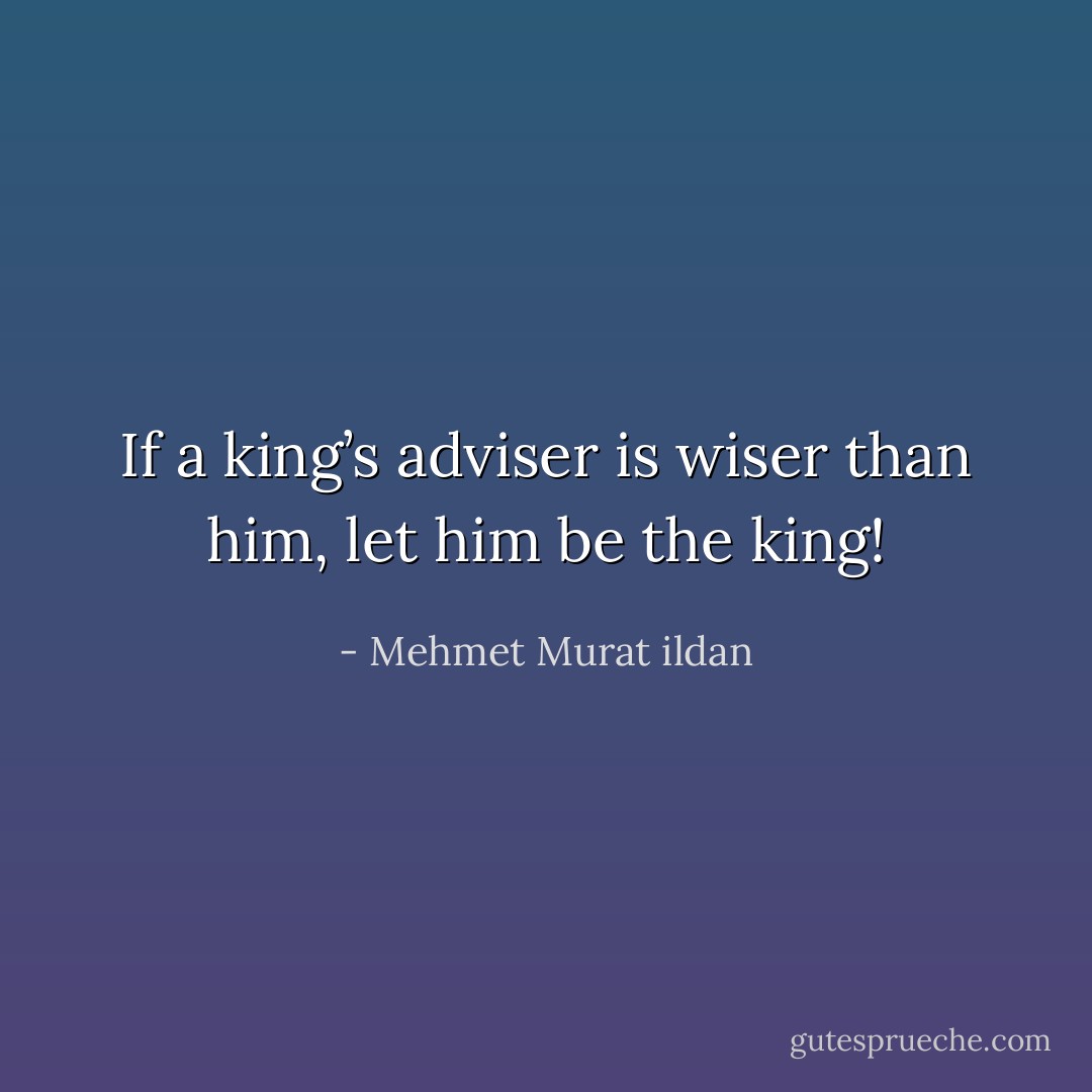 If a king’s adviser is wiser than him, let him be the king! - Mehmet Murat ildan