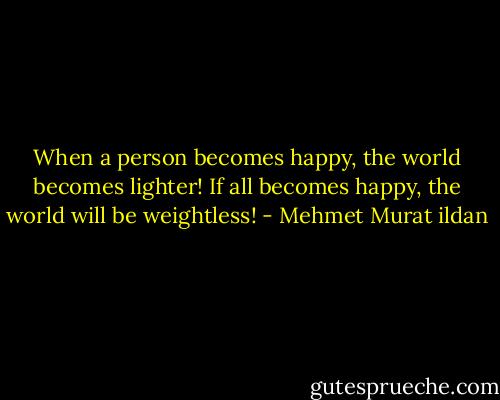 When a person becomes happy, the world becomes lighter! If all becomes happy, the world will be weightless! - Mehmet Murat ildan