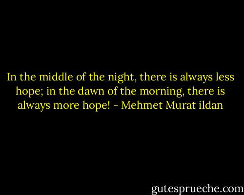 In the middle of the night, there is always less hope; in the dawn of the morning, there is always more hope! - Mehmet Murat ildan
