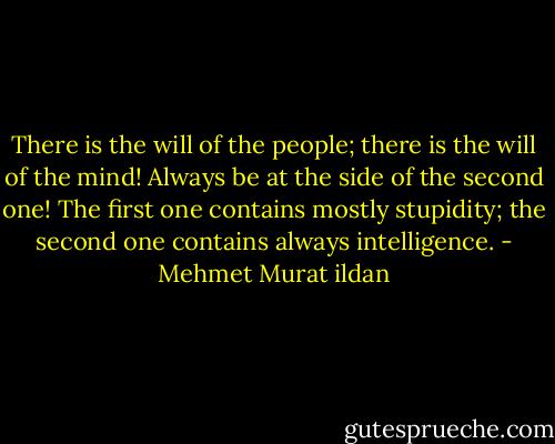 There is the will of the people; there is the will of the mind! Always be at the side of the second one! The first one contains mostly stupidity; the second one contains always intelligence. - Mehmet Murat ildan