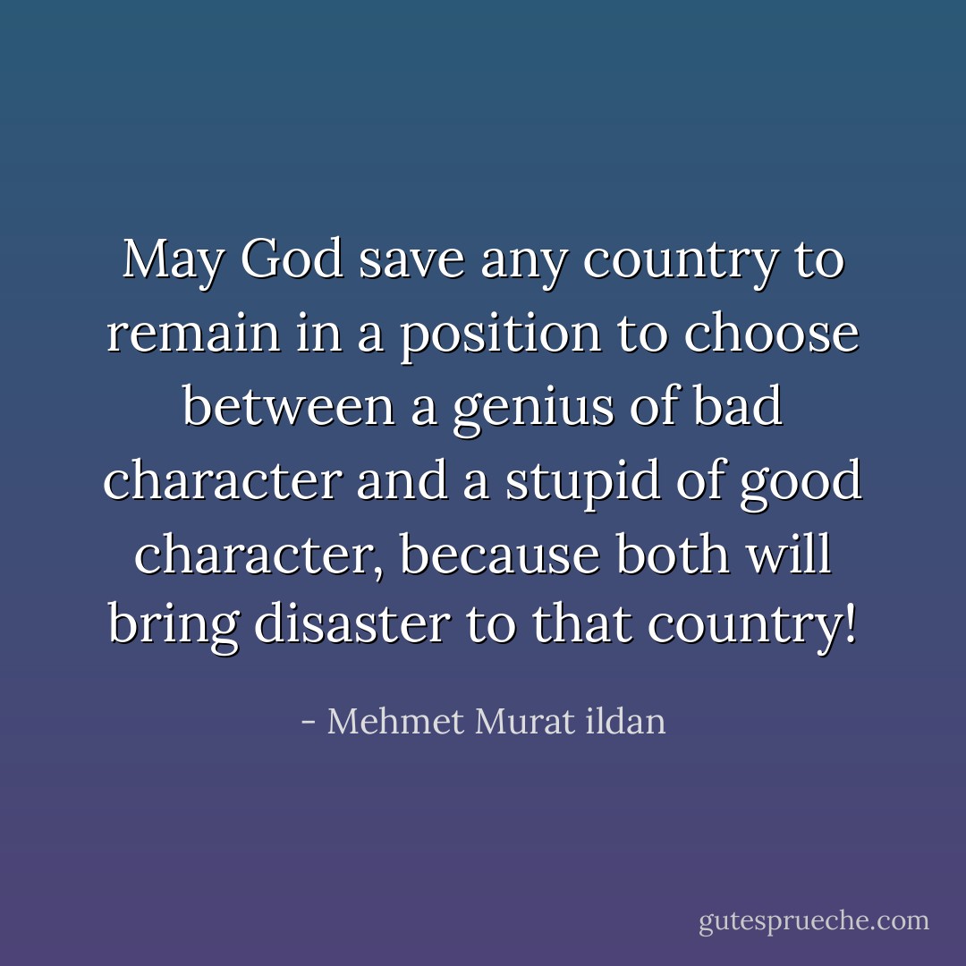 May God save any country to remain in a position to choose between a genius of bad character and a stupid of good character, because both will bring disaster to that country! - Mehmet Murat ildan
