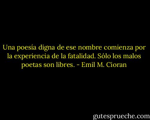 Una poesía digna de ese nombre comienza por la experiencia de la fatalidad. Sólo los malos poetas son libres. - Emil M. Cioran