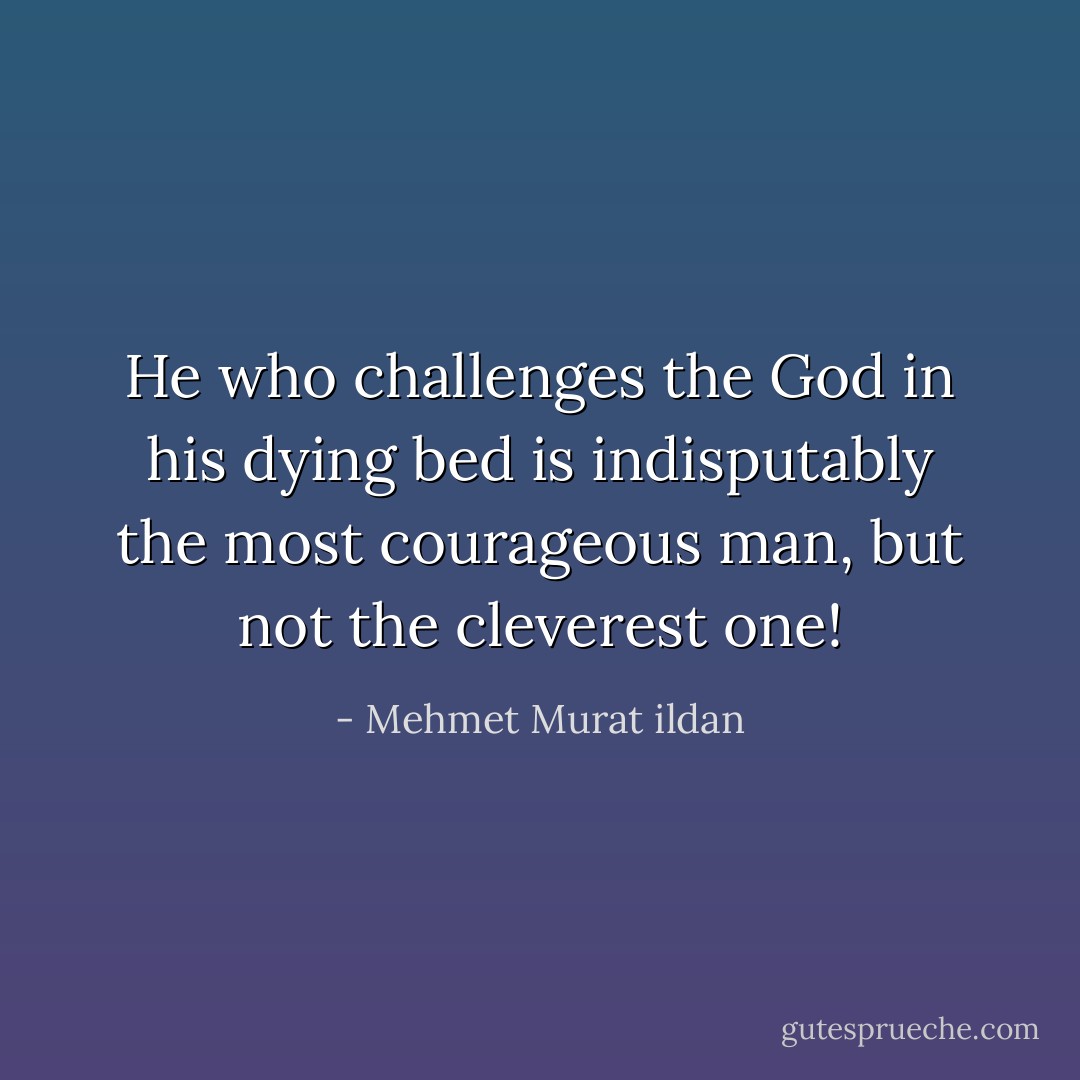 He who challenges the God in his dying bed is indisputably the most courageous man, but not the cleverest one! - Mehmet Murat ildan