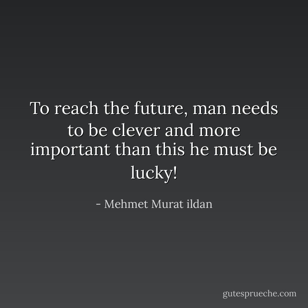 To reach the future, man needs to be clever and more important than this he must be lucky! - Mehmet Murat ildan