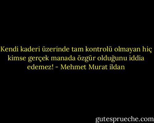 Kendi kaderi üzerinde tam kontrolü olmayan hiç kimse gerçek manada özgür olduğunu iddia edemez! - Mehmet Murat ildan
