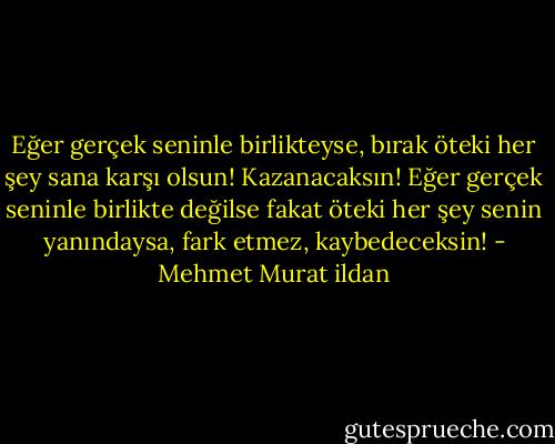 Eğer gerçek seninle birlikteyse, bırak öteki her şey sana karşı olsun! Kazanacaksın! Eğer gerçek seninle birlikte değilse fakat öteki her şey senin yanındaysa, fark etmez, kaybedeceksin! - Mehmet Murat ildan
