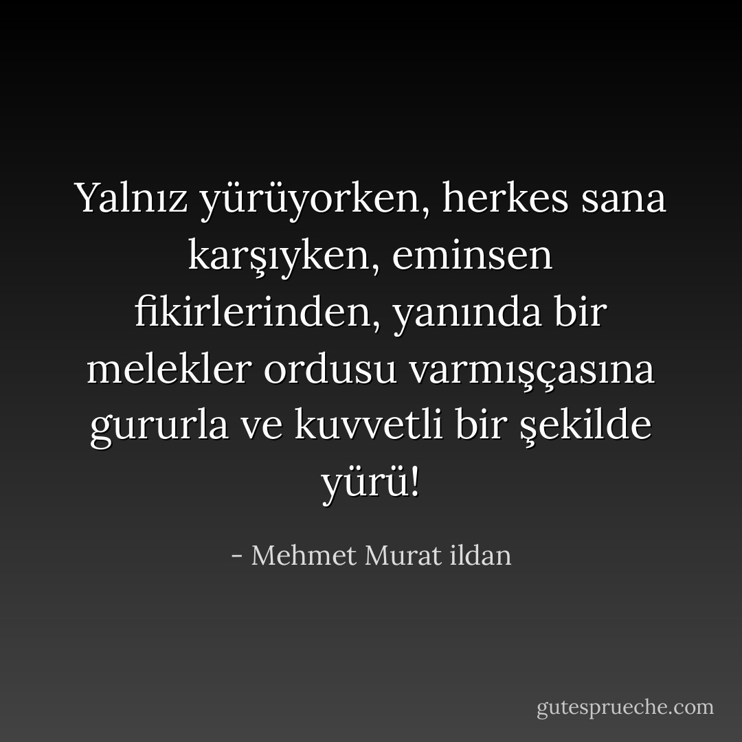Yalnız yürüyorken, herkes sana karşıyken, eminsen fikirlerinden, yanında bir melekler ordusu varmışçasına gururla ve kuvvetli bir şekilde yürü! - Mehmet Murat ildan