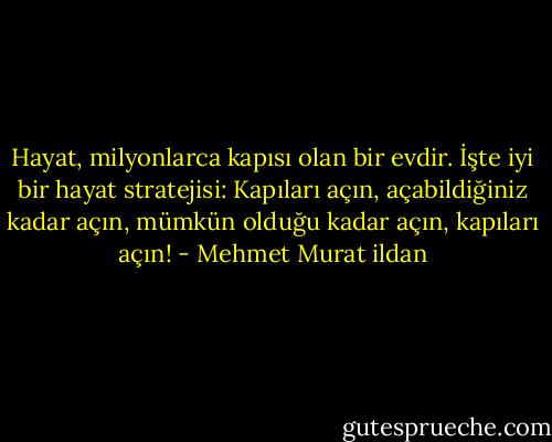 Hayat, milyonlarca kapısı olan bir evdir. İşte iyi bir hayat stratejisi: Kapıları açın, açabildiğiniz kadar açın, mümkün olduğu kadar açın, kapıları açın! - Mehmet Murat ildan