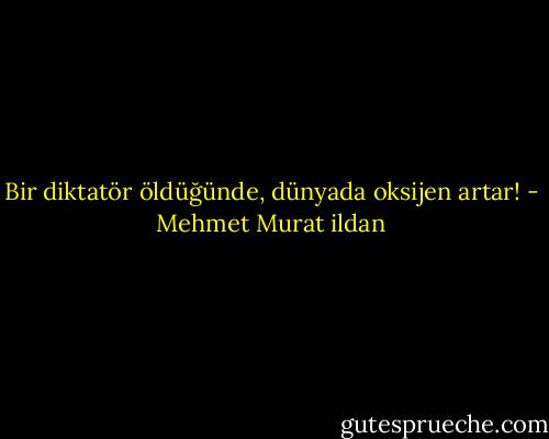 Bir diktatör öldüğünde, dünyada oksijen artar! - Mehmet Murat ildan