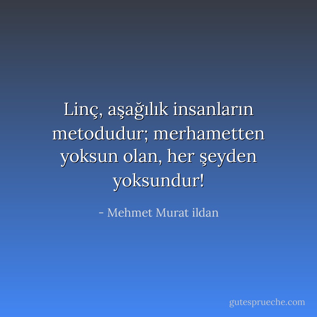 Linç, aşağılık insanların metodudur; merhametten yoksun olan, her şeyden yoksundur! - Mehmet Murat ildan