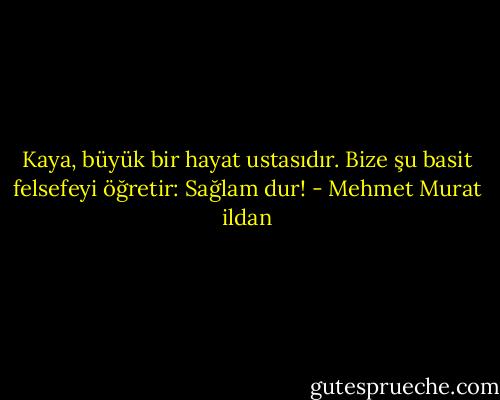 Kaya, büyük bir hayat ustasıdır. Bize şu basit felsefeyi öğretir: Sağlam dur! - Mehmet Murat ildan