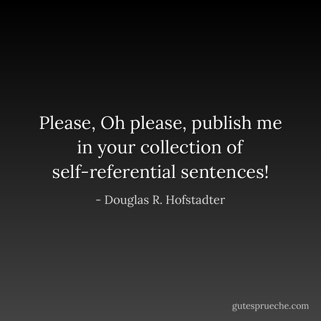 Please, Oh please, publish me in your collection of self-referential sentences! - Douglas R. Hofstadter