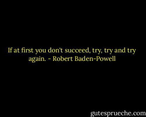 If at first you don't succeed, try, try and try again. - Robert Baden-Powell