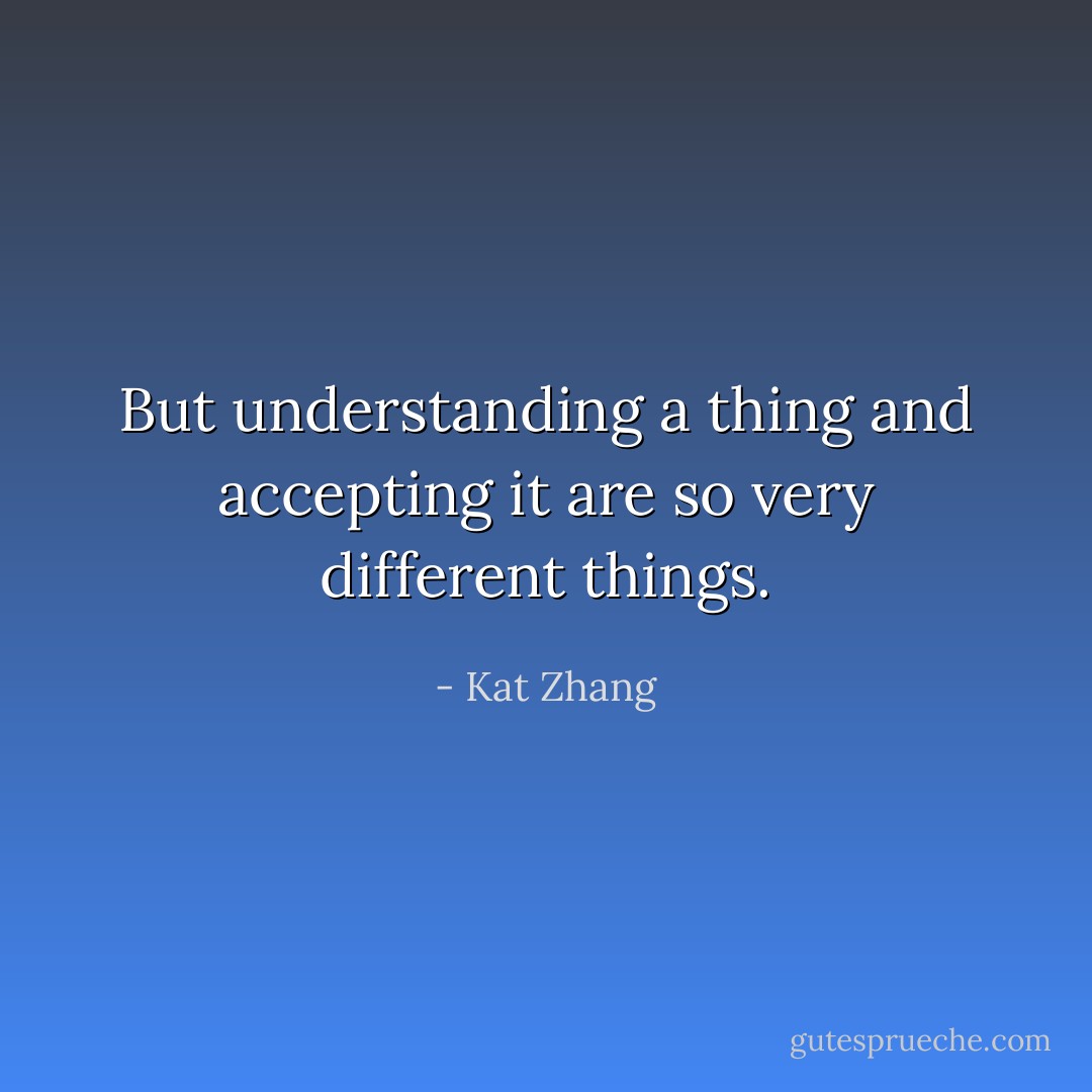 But understanding a thing and accepting it are so very different things. - Kat Zhang