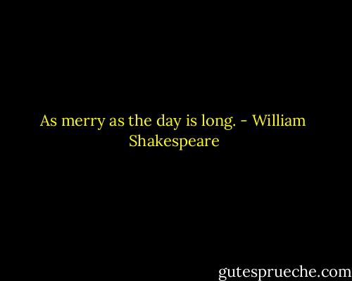 As merry as the day is long. - William Shakespeare