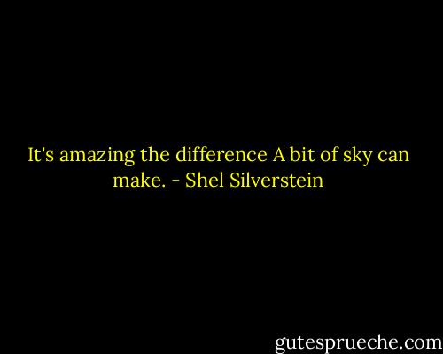 It's amazing the difference<br />A bit of sky can make. - Shel Silverstein