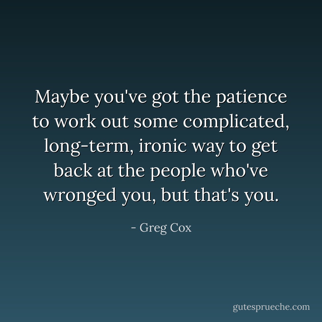 Maybe you've got the patience to work out some complicated, long-term, ironic way to get back at the people who've wronged you, but that's you. - Greg Cox