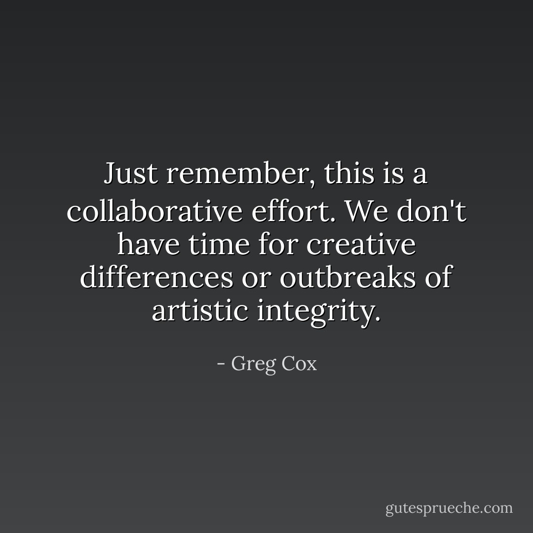Just remember, this is a collaborative effort. We don't have time for creative differences or outbreaks of artistic integrity. - Greg Cox