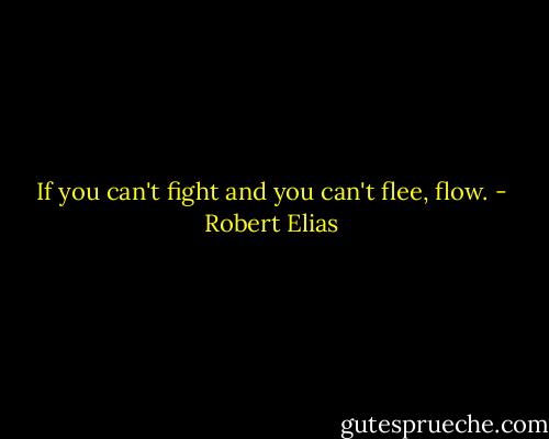 If you can't fight and you can't flee, flow. - Robert Elias