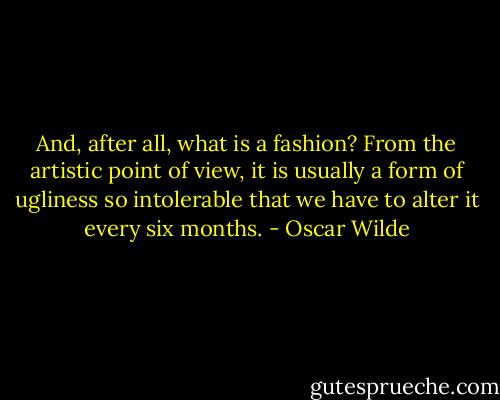 And, after all, what is a fashion? From the artistic point of view, it is usually a form of ugliness so intolerable that we have to alter it every six months. - Oscar Wilde