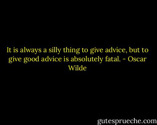 It is always a silly thing to give advice, but to give good advice is absolutely fatal. - Oscar Wilde