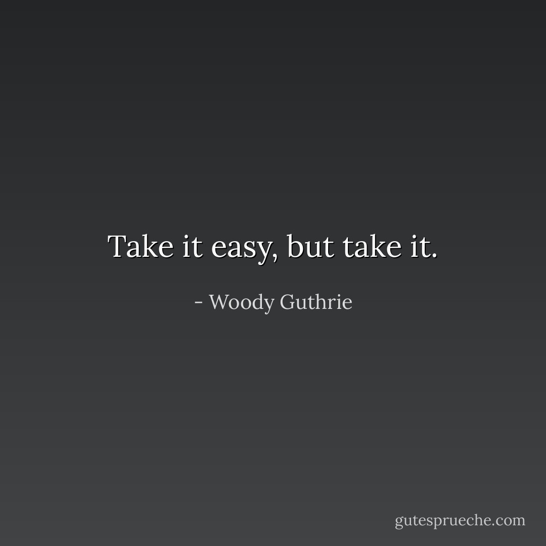 Take it easy, but take it. - Woody Guthrie