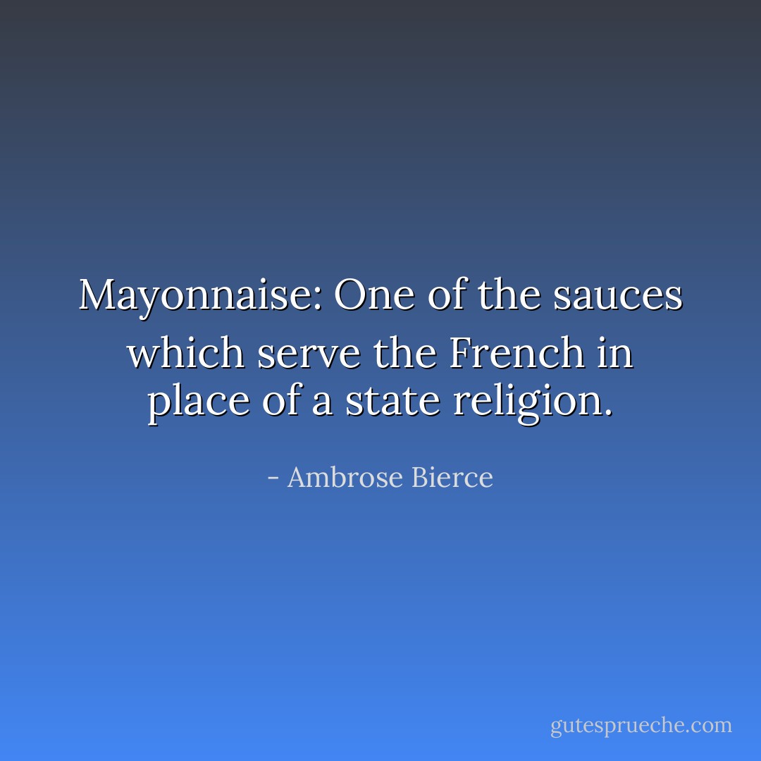 Mayonnaise: One of the sauces which serve the French in place of a state religion. - Ambrose Bierce