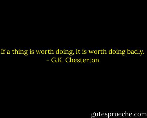 If a thing is worth doing, it is worth doing badly. - G.K. Chesterton