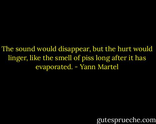 The sound would disappear, but the hurt would linger, like the smell of piss long after it has evaporated. - Yann Martel