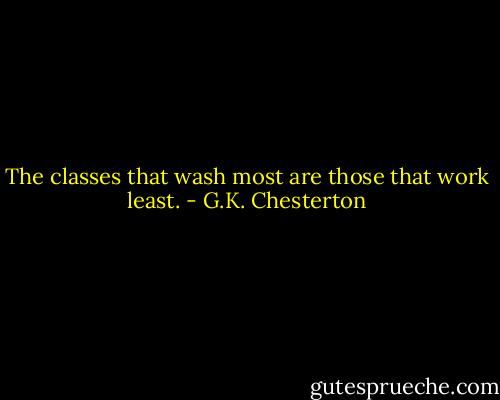 The classes that wash most are those that work least. - G.K. Chesterton