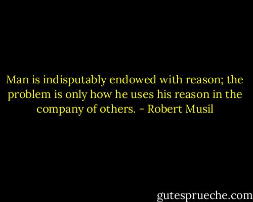 Man is indisputably endowed with reason; the problem is only how he uses his reason in the company of others. - Robert Musil