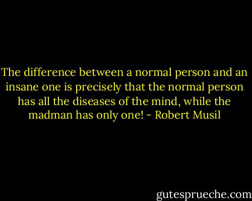 The difference between a normal person and an insane one is precisely that the normal person has all the diseases of the mind, while the madman has only one! - Robert Musil
