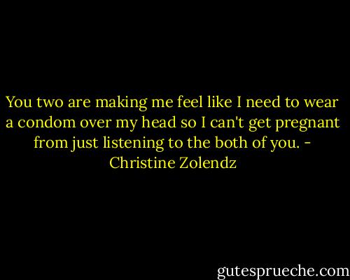 You two are making me feel like I need to wear a condom over my head so I can't get pregnant from just listening to the both of you. - Christine Zolendz