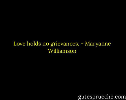 Love holds no grievances. - Maryanne Williamson