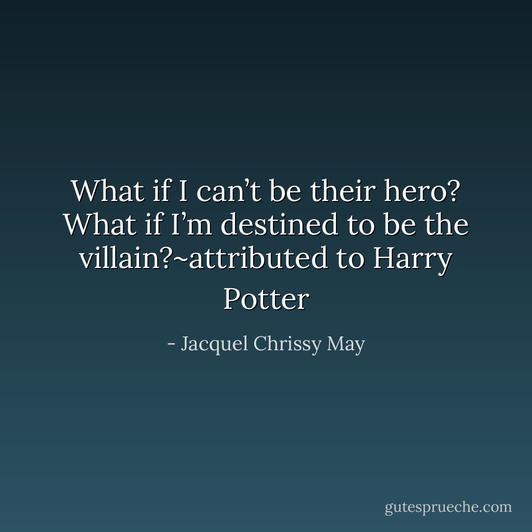 What if I can’t be their hero? What if I’m destined to be the villain?~attributed to Harry Potter - Jacquel Chrissy May