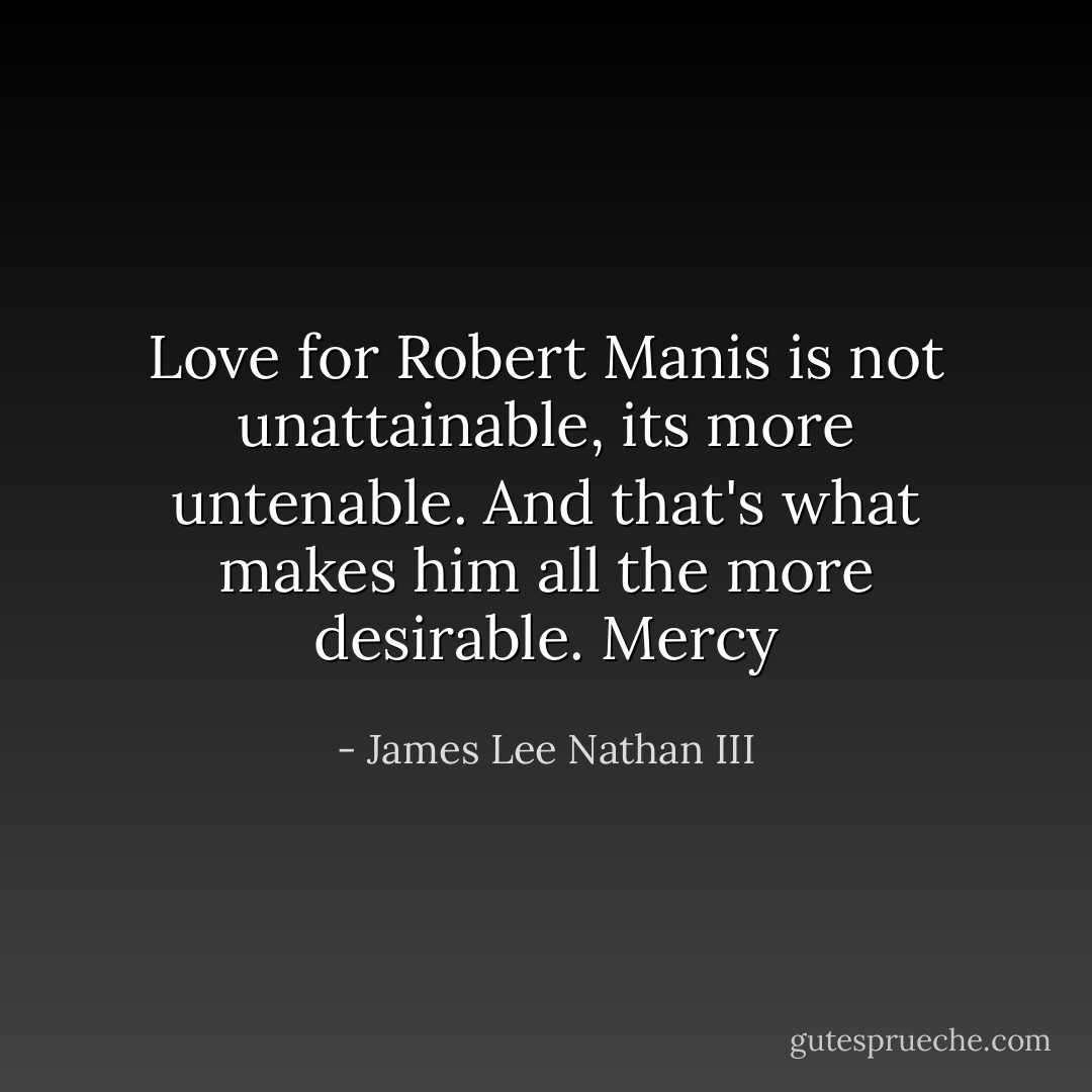 Love for Robert Manis is not unattainable, its more untenable. And that's what makes him all the more desirable. Mercy - James Lee Nathan III