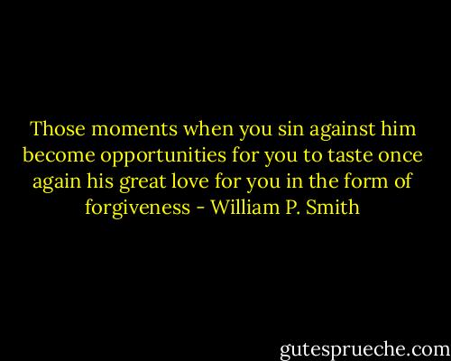 Those moments when you sin against him become opportunities for you to taste once again his great love for you in the form of forgiveness - William P. Smith